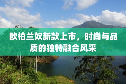 欧柏兰奴新款上市，时尚与品质的独特融合风采