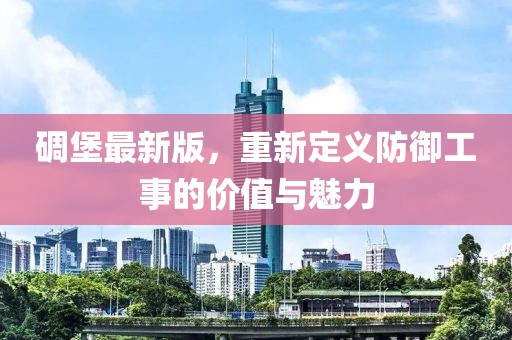碉堡最新版，重新定义防御工事的价值与魅力