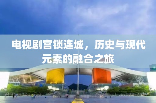 电视剧宫锁连城，历史与现代元素的融合之旅