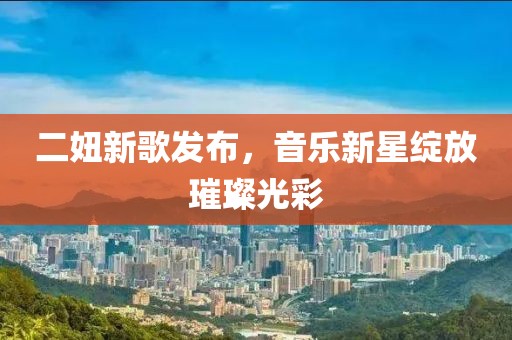 二妞新歌发布，音乐新星绽放璀璨光彩