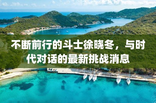 不断前行的斗士徐晓冬，与时代对话的最新挑战消息