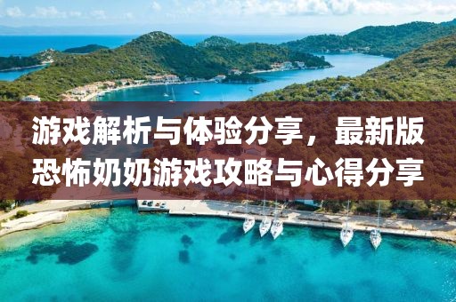 游戏解析与体验分享，最新版恐怖奶奶游戏攻略与心得分享