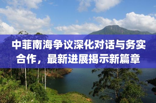 中菲南海争议深化对话与务实合作，最新进展揭示新篇章