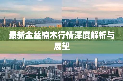最新金丝楠木行情深度解析与展望