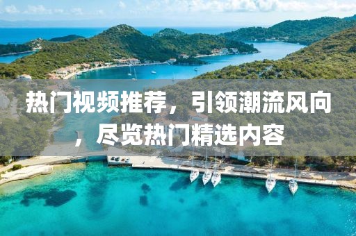 热门视频推荐，引领潮流风向，尽览热门精选内容