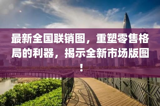 最新全国联销图，重塑零售格局的利器，揭示全新市场版图！