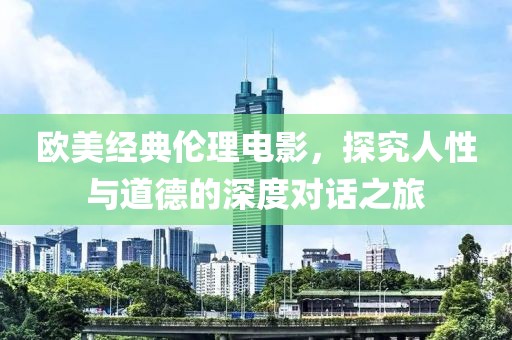 欧美经典伦理电影，探究人性与道德的深度对话之旅
