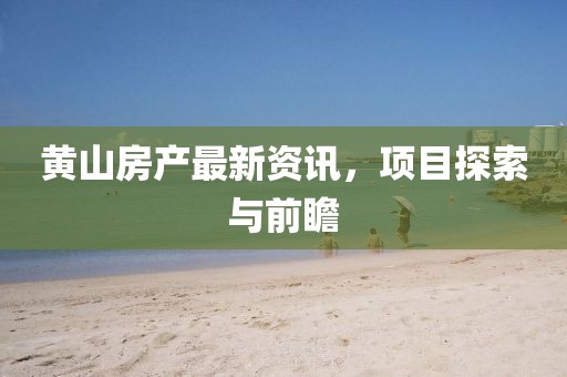 黄山房产最新资讯，项目探索与前瞻