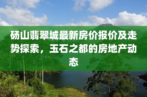 砀山翡翠城最新房价报价及走势探索，玉石之都的房地产动态