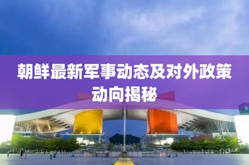 朝鲜最新军事动态及对外政策动向揭秘
