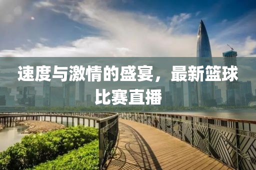 速度与激情的盛宴，最新篮球比赛直播