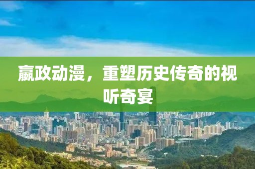 嬴政动漫，重塑历史传奇的视听奇宴