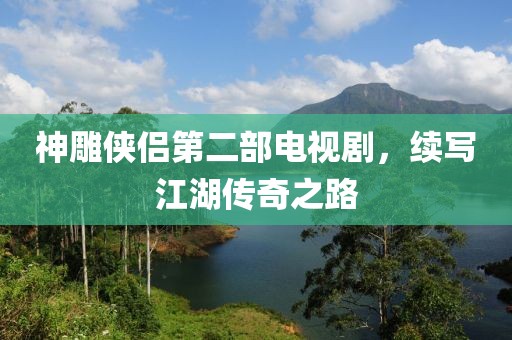 神雕侠侣第二部电视剧，续写江湖传奇之路