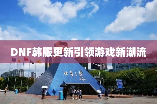 DNF韩服更新引领游戏新潮流