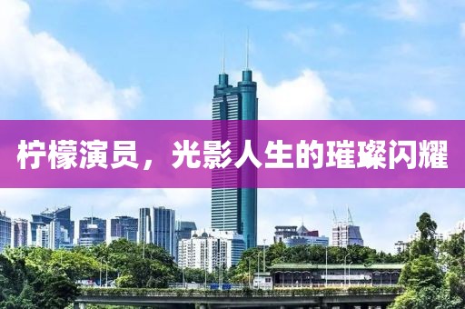 柠檬演员，光影人生的璀璨闪耀
