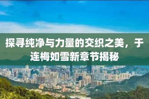 探寻纯净与力量的交织之美，于连梅如雪新章节揭秘
