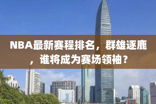 NBA最新赛程排名，群雄逐鹿，谁将成为赛场领袖？