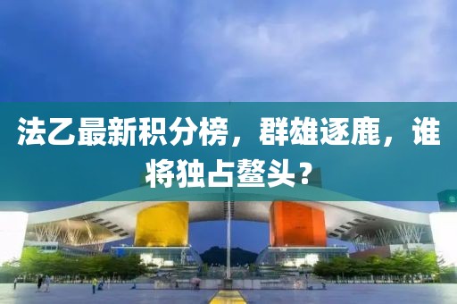 法乙最新积分榜，群雄逐鹿，谁将独占鳌头？