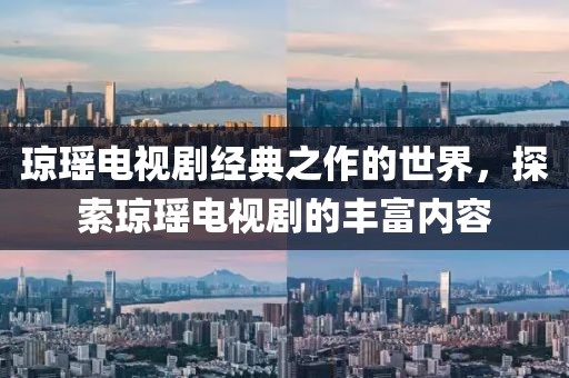 琼瑶电视剧经典之作的世界，探索琼瑶电视剧的丰富内容