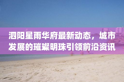 泗阳星雨华府最新动态，城市发展的璀璨明珠引领前沿资讯