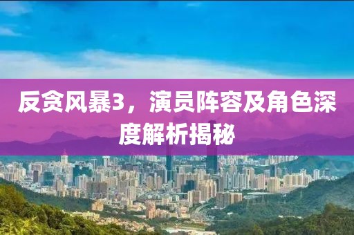 反贪风暴3，演员阵容及角色深度解析揭秘