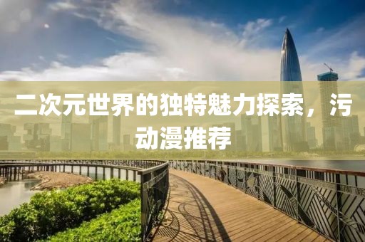 二次元世界的独特魅力探索，污动漫推荐