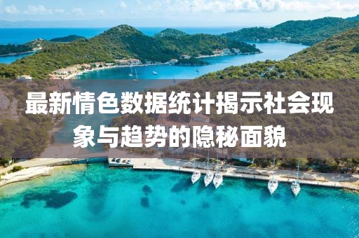 最新情色数据统计揭示社会现象与趋势的隐秘面貌
