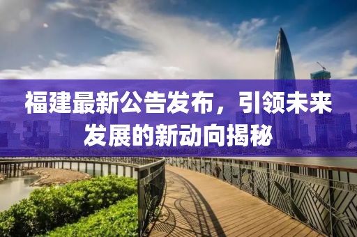 福建最新公告发布，引领未来发展的新动向揭秘
