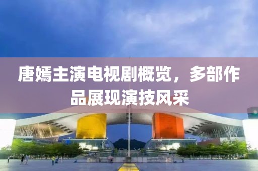 唐嫣主演电视剧概览，多部作品展现演技风采