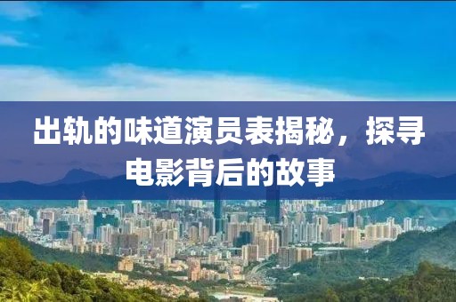 出轨的味道演员表揭秘，探寻电影背后的故事