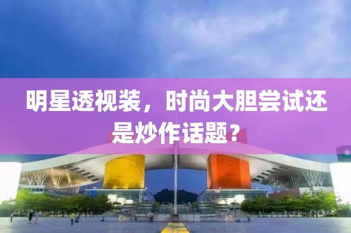 明星透视装，时尚大胆尝试还是炒作话题？