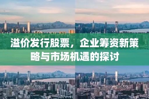 溢价发行股票，企业筹资新策略与市场机遇的探讨