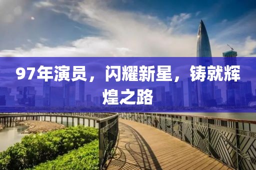 97年演员，闪耀新星，铸就辉煌之路