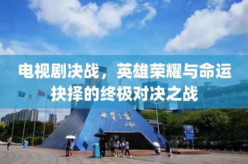 电视剧决战，英雄荣耀与命运抉择的终极对决之战