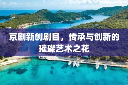 京剧新创剧目，传承与创新的璀璨艺术之花