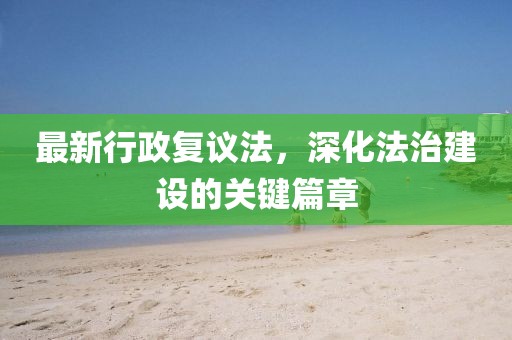 最新行政复议法，深化法治建设的关键篇章