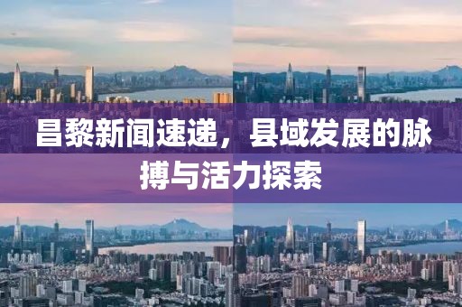 昌黎新闻速递，县域发展的脉搏与活力探索