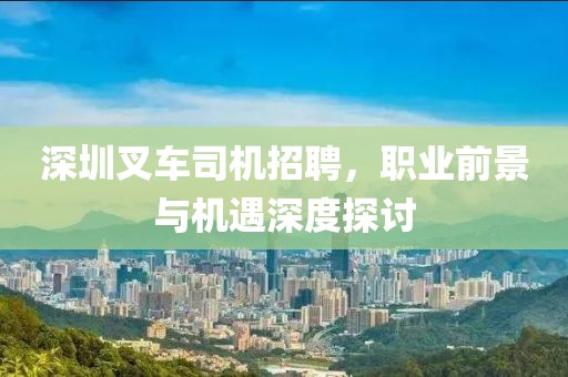 深圳叉车司机招聘，职业前景与机遇深度探讨