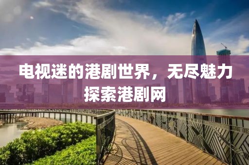 电视迷的港剧世界，无尽魅力探索港剧网
