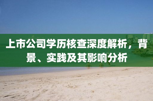 上市公司学历核查深度解析，背景、实践及其影响分析