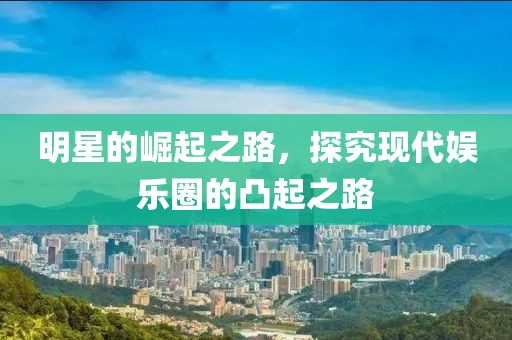 明星的崛起之路，探究现代娱乐圈的凸起之路