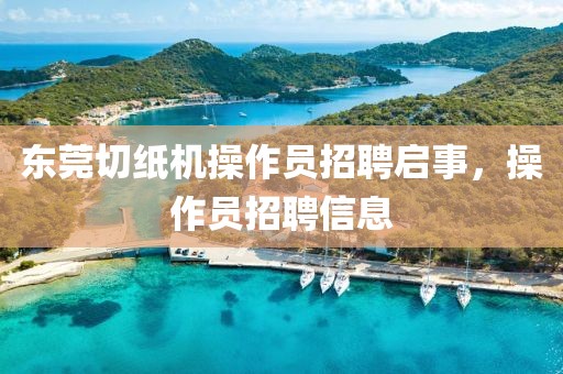 东莞切纸机操作员招聘启事，操作员招聘信息