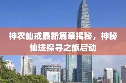 神农仙戒最新篇章揭秘，神秘仙途探寻之旅启动