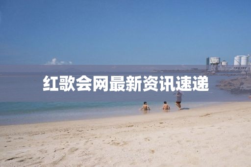 红歌会网最新资讯速递