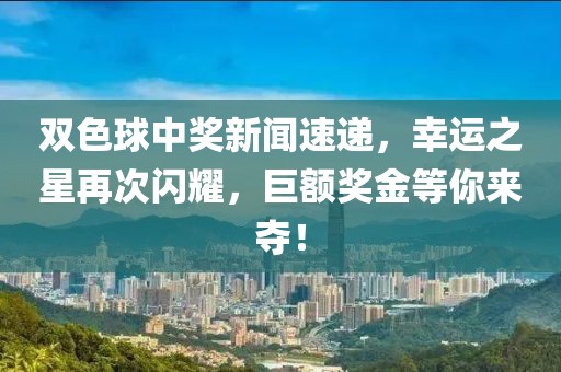 双色球中奖新闻速递，幸运之星再次闪耀，巨额奖金等你来夺！