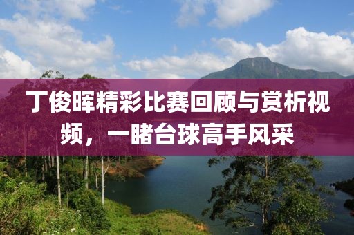 丁俊晖精彩比赛回顾与赏析视频，一睹台球高手风采