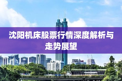 沈阳机床股票行情深度解析与走势展望