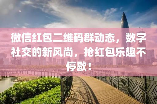 微信红包二维码群动态，数字社交的新风尚，抢红包乐趣不停歇！