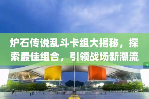 炉石传说乱斗卡组大揭秘，探索最佳组合，引领战场新潮流