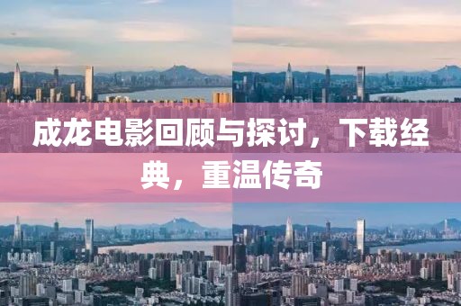成龙电影回顾与探讨，下载经典，重温传奇